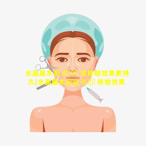 水晶唇术后 🐒 这样做效果更持久(水晶唇术后这 🦉 样做效果更持久吗)